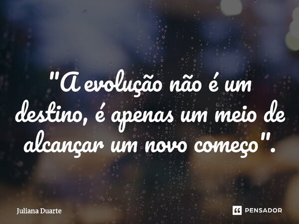 ⁠ "A evolução não é um destino, é apenas um meio de alcançar um novo começo".... Frase de Juliana Duarte.