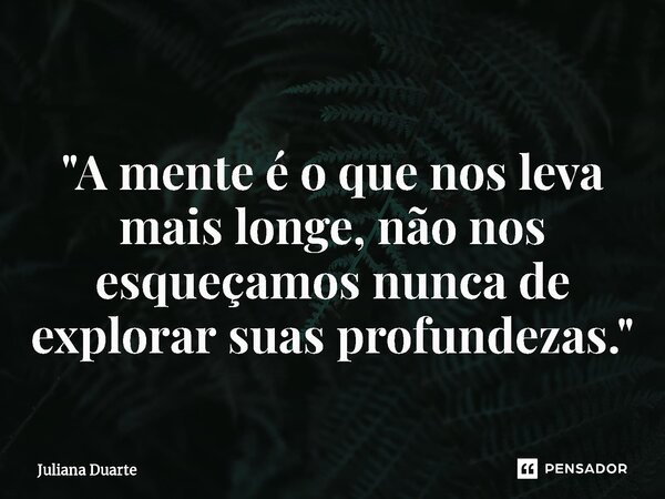 ⁠ "A mente é o que nos leva mais longe, não nos esqueçamos nunca de explorar suas profundezas."... Frase de Juliana Duarte.