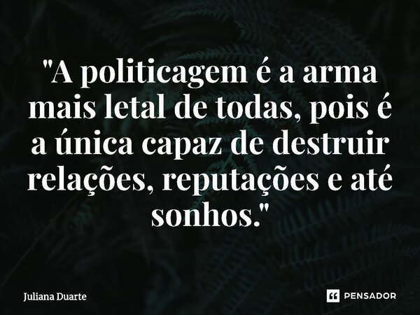 ⁠"A politicagem é a arma mais letal de todas, pois é a única capaz de destruir relações, reputações e até sonhos."... Frase de Juliana Duarte.