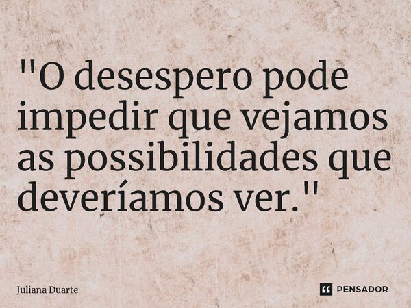 ⁠"O desespero pode impedir que vejamos as possibilidades que deveríamos ver."... Frase de Juliana Duarte.