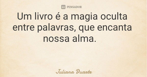 Um livro é a magia oculta entre palavras, que encanta nossa alma.... Frase de Juliana Duarte.