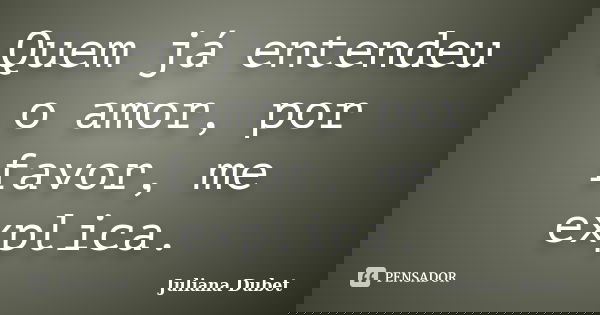 Quem já entendeu o amor, por favor, me explica.... Frase de Juliana Dubet.
