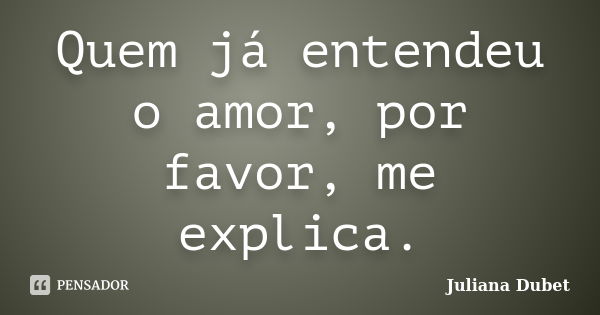 Quem já entendeu o amor, por favor, me explica.... Frase de Juliana Dubet.