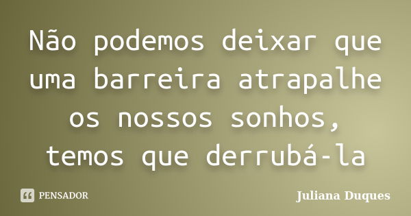 Não podemos deixar que uma barreira atrapalhe os nossos sonhos, temos que derrubá-la... Frase de Juliana Duques.