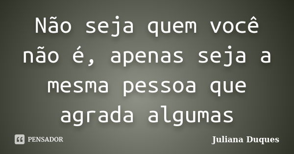 Não seja quem você não é, apenas seja a mesma pessoa que agrada algumas... Frase de Juliana Duques.