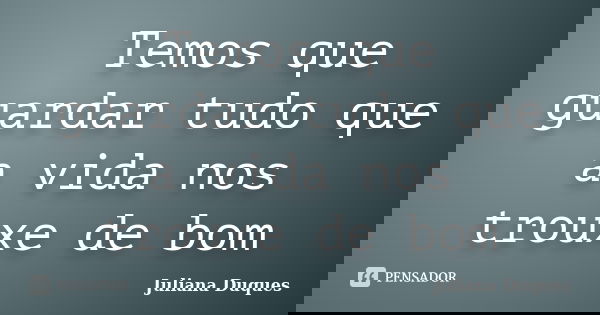 Temos que guardar tudo que a vida nos trouxe de bom... Frase de Juliana Duques.