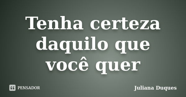 Tenha certeza daquilo que você quer... Frase de Juliana Duques.