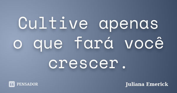 Cultive apenas o que fará você crescer.... Frase de Juliana Emerick.