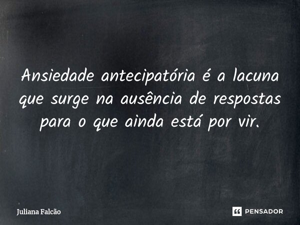 ⁠Ansiedade antecipatória é a lacuna que surge na ausência de respostas para o que ainda está por vir.... Frase de Juliana Falcão.