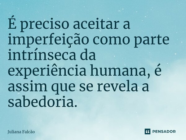 ⁠É preciso aceitar a imperfeição como parte intrínseca da experiência humana, é assim que se revela a sabedoria.... Frase de Juliana Falcão.