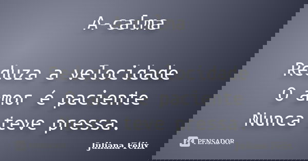 A-calma Reduza a velocidade O amor é paciente Nunca teve pressa.... Frase de Juliana Félix.