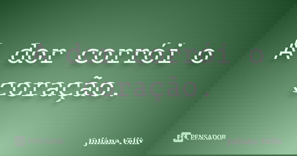A dor corrói o coração.... Frase de Juliana Félix.
