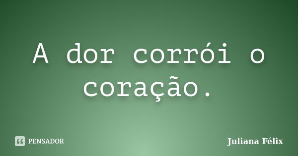 A dor corrói o coração.... Frase de Juliana Félix.