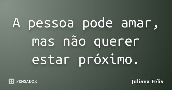 A pessoa pode amar, mas não querer estar próximo.... Frase de Juliana Félix.