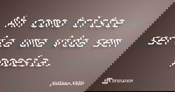 Ah como triste seria uma vida sem poesia.... Frase de Juliana Félix.