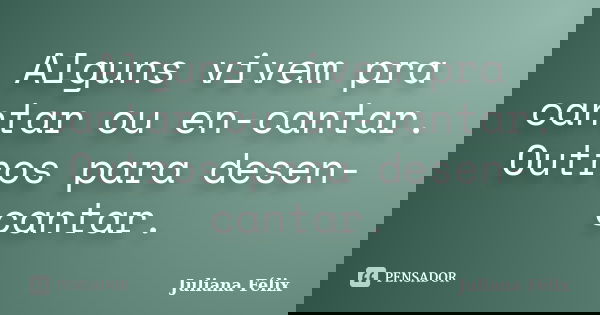 Alguns vivem pra cantar ou en-cantar. Outros para desen-cantar.... Frase de Juliana Félix.