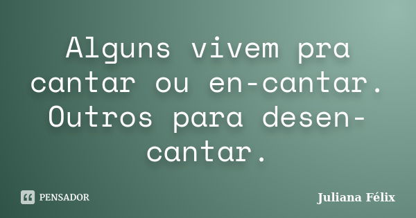 Alguns vivem pra cantar ou en-cantar. Outros para desen-cantar.... Frase de Juliana Félix.