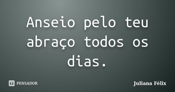 Anseio pelo teu abraço todos os dias.... Frase de Juliana Félix.