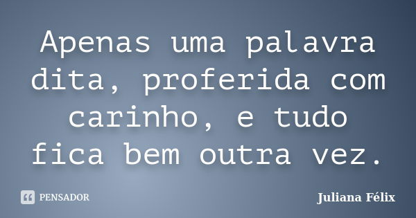 Apenas uma palavra dita, proferida com carinho, e tudo fica bem outra vez.... Frase de Juliana Félix.