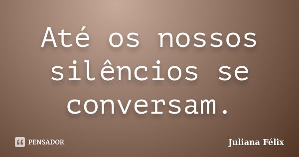 Até os nossos silêncios se conversam.... Frase de Juliana Félix.