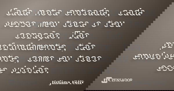 Cada nota entoada, cada verso meu toca o teu coração. Tão profundamente, tão envolvente, como eu toco esse violão.... Frase de Juliana Félix.