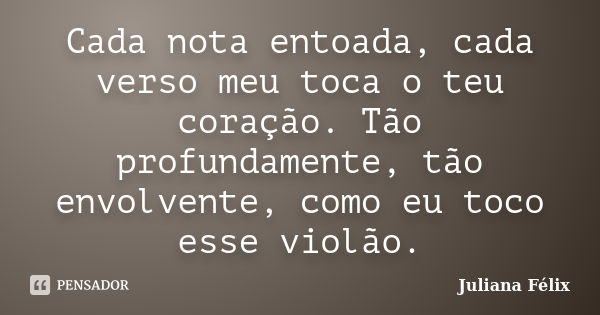 Cada nota entoada, cada verso meu toca o teu coração. Tão profundamente, tão envolvente, como eu toco esse violão.... Frase de Juliana Félix.