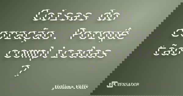 Coisas do coração. Porquê tão complicadas ?... Frase de Juliana Félix.