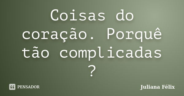 Coisas do coração. Porquê tão complicadas ?... Frase de Juliana Félix.