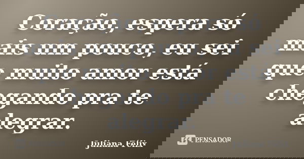 Coração, espera só mais um pouco, eu sei que muito amor está chegando pra te alegrar.... Frase de Juliana Félix.