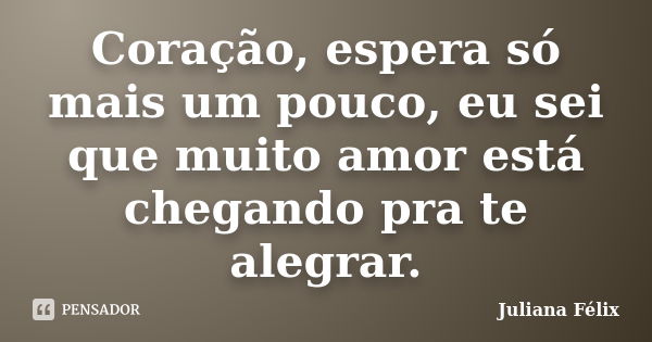 Coração, espera só mais um pouco, eu sei que muito amor está chegando pra te alegrar.... Frase de Juliana Félix.