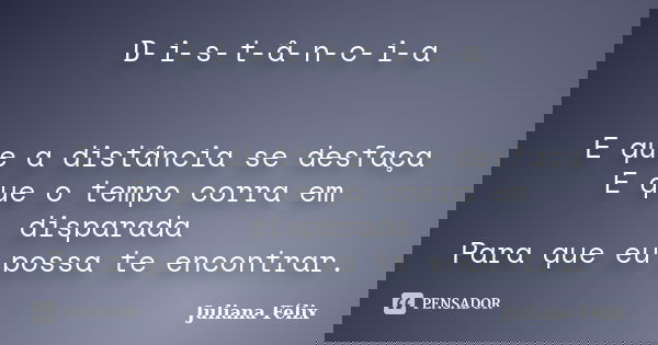 D-i-s-t-â-n-c-i-a E que a distância se desfaça E que o tempo corra em disparada Para que eu possa te encontrar.... Frase de Juliana Félix.