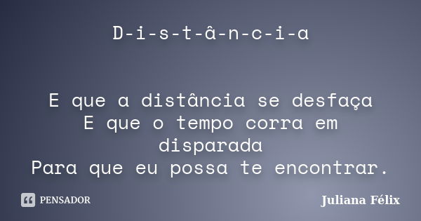 D-i-s-t-â-n-c-i-a E que a distância se desfaça E que o tempo corra em disparada Para que eu possa te encontrar.... Frase de Juliana Félix.