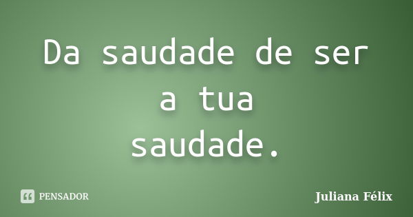 Da saudade de ser a tua saudade.... Frase de Juliana Félix.