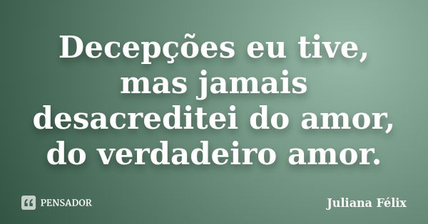 Decepções eu tive, mas jamais desacreditei do amor, do verdadeiro amor.... Frase de Juliana Félix.