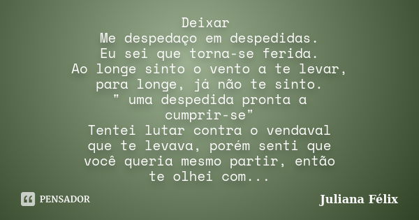 Deixar Me despedaço em despedidas. Eu sei que torna-se ferida. Ao longe sinto o vento a te levar, para longe, já não te sinto. " uma despedida pronta a cum... Frase de Juliana Félix.