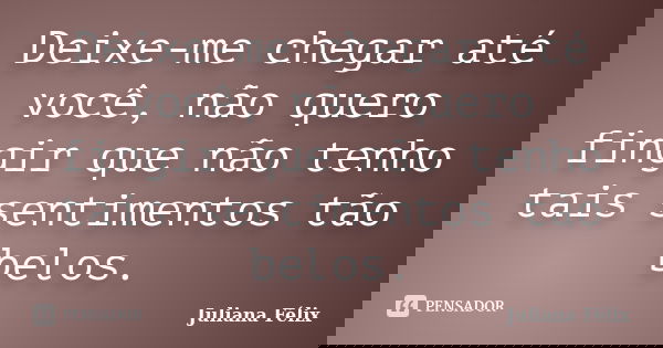 Deixe-me chegar até você, não quero fingir que não tenho tais sentimentos tão belos.... Frase de Juliana Félix.