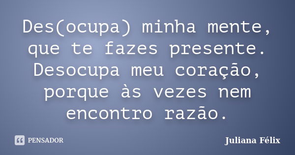 Des(ocupa) minha mente, que te fazes presente. Desocupa meu coração, porque às vezes nem encontro razão.... Frase de Juliana Félix.