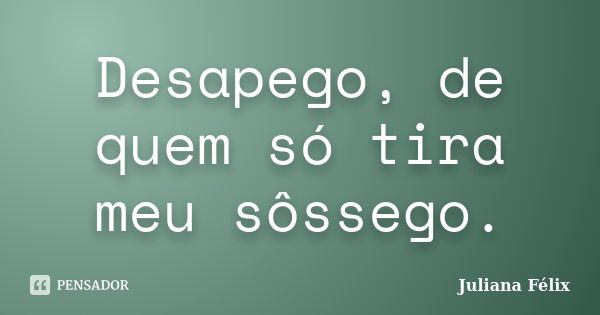 Desapego, de quem só tira meu sôssego.... Frase de Juliana Félix.