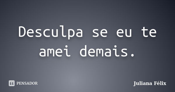 Desculpa se eu te amei demais.... Frase de Juliana Félix.