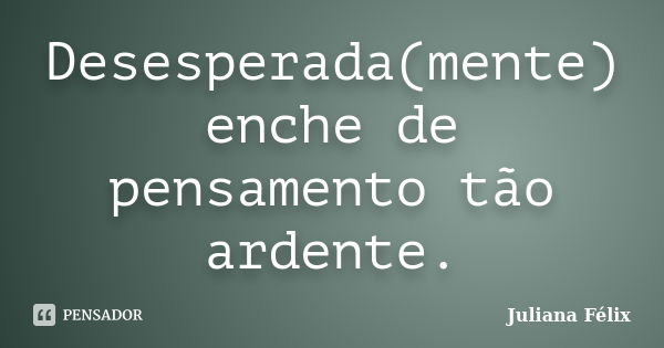 Desesperada(mente) enche de pensamento tão ardente.... Frase de Juliana Félix.