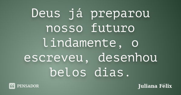 Deus já preparou nosso futuro lindamente, o escreveu, desenhou belos dias.... Frase de Juliana Félix.