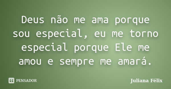 Deus não me ama porque sou especial, eu me torno especial porque Ele me amou e sempre me amará.... Frase de Juliana Félix.