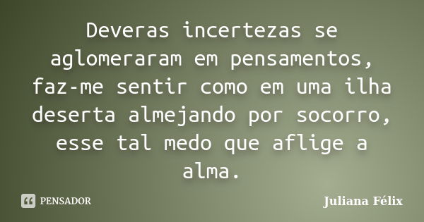 Deveras incertezas se aglomeraram em pensamentos, faz-me sentir como em uma ilha deserta almejando por socorro, esse tal medo que aflige a alma.... Frase de Juliana Félix.