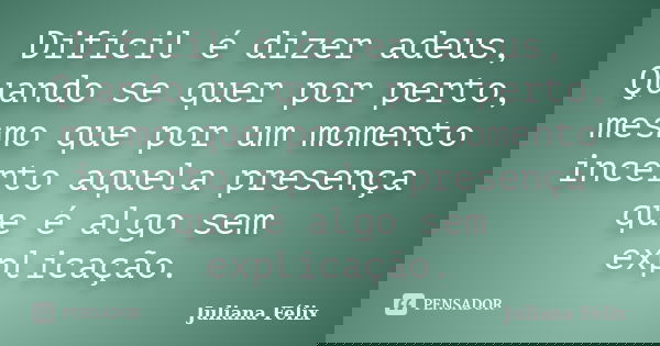 Difícil é dizer adeus, Quando se quer por perto, mesmo que por um momento incerto aquela presença que é algo sem explicação.... Frase de Juliana Félix.