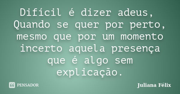 Difícil é dizer adeus, Quando se quer por perto, mesmo que por um momento incerto aquela presença que é algo sem explicação.... Frase de Juliana Félix.