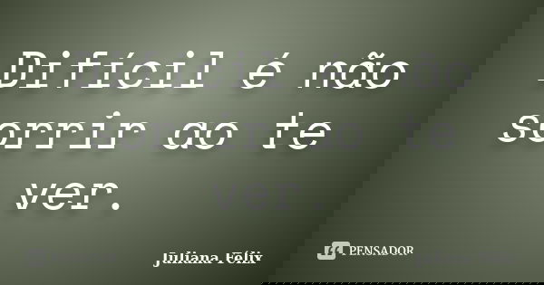 Difícil é não sorrir ao te ver.... Frase de Juliana Félix.