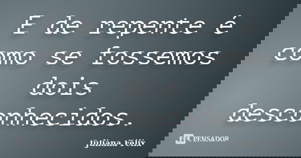 E de repente é como se fossemos dois desconhecidos.... Frase de Juliana Félix.
