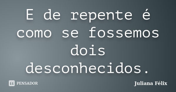 E de repente é como se fossemos dois desconhecidos.... Frase de Juliana Félix.