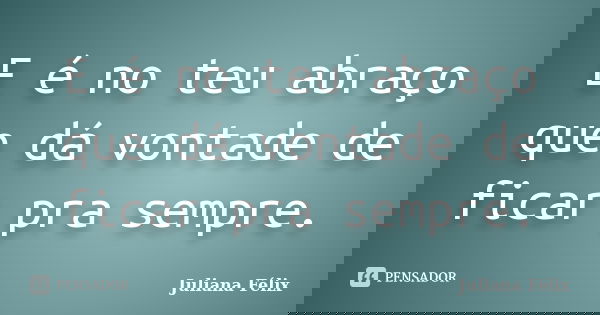 E é no teu abraço que dá vontade de ficar pra sempre.... Frase de Juliana Félix.