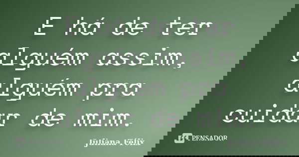 E há de ter alguém assim, alguém pra cuidar de mim.... Frase de Juliana Félix.